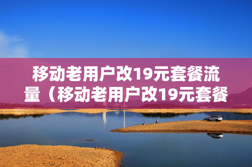 移动老用户改19元套餐流量（移动老用户改19元套餐流量多少）