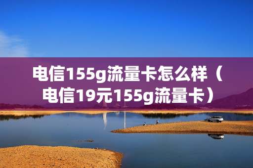 电信155g流量卡怎么样（电信19元155g流量卡）