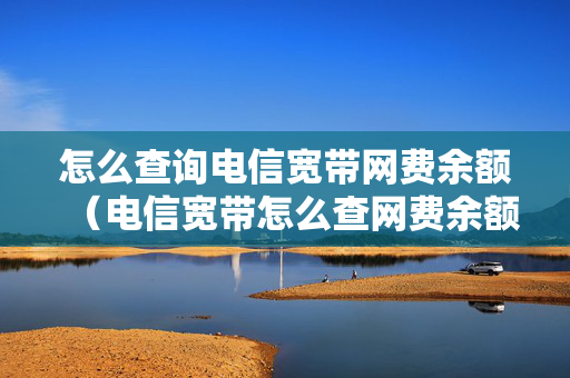 怎么查询电信宽带网费余额（电信宽带怎么查网费余额查询）