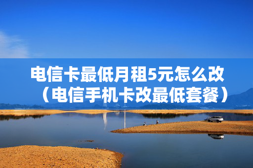 电信卡最低月租5元怎么改（电信手机卡改最低套餐）