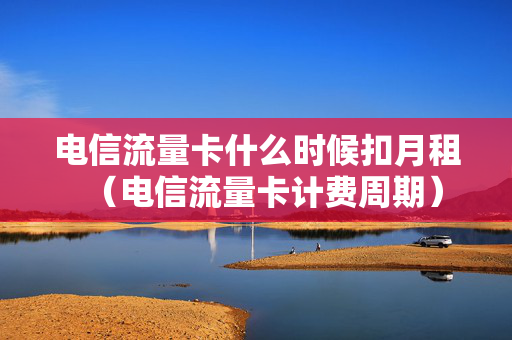 电信流量卡什么时候扣月租（电信流量卡计费周期）