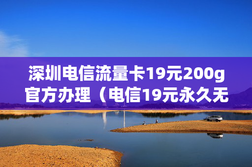 深圳电信流量卡19元200g官方办理（电信19元永久无限流量卡）