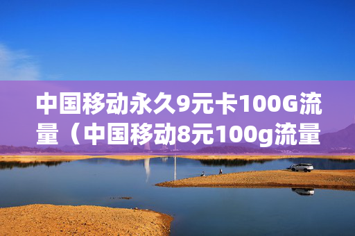 中国移动永久9元卡100G流量（中国移动8元100g流量卡）