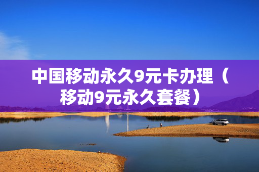 中国移动永久9元卡办理（移动9元永久套餐）