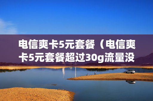 电信爽卡5元套餐（电信爽卡5元套餐超过30g流量没有降速）