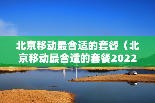 北京移动最合适的套餐（北京移动最合适的套餐2022手机月租多少）