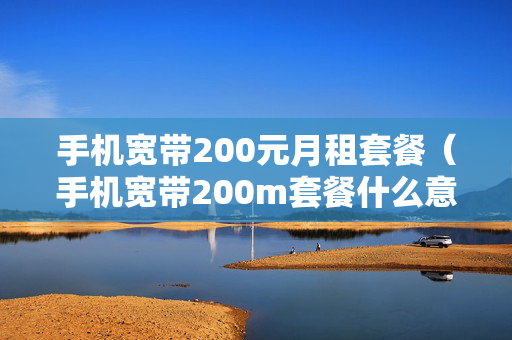 手机宽带200元月租套餐（手机宽带200m套餐什么意思,每月10元）