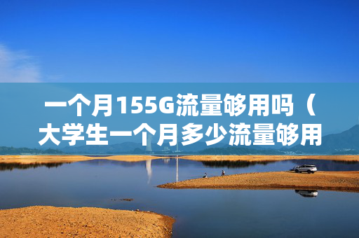 一个月155G流量够用吗（大学生一个月多少流量够用）