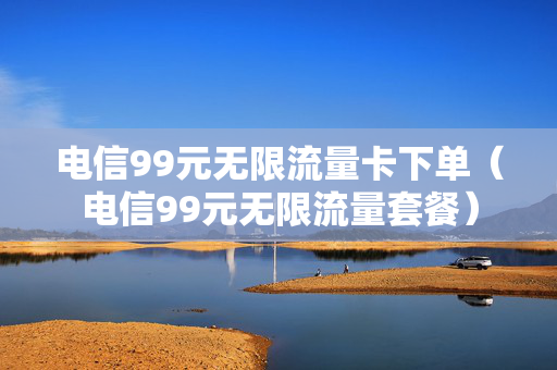 电信99元无限流量卡下单（电信99元无限流量套餐）