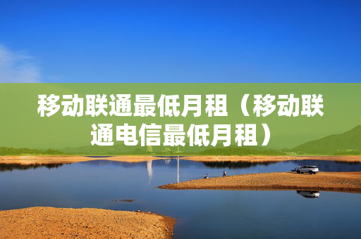 移动联通最低月租（移动联通电信最低月租）