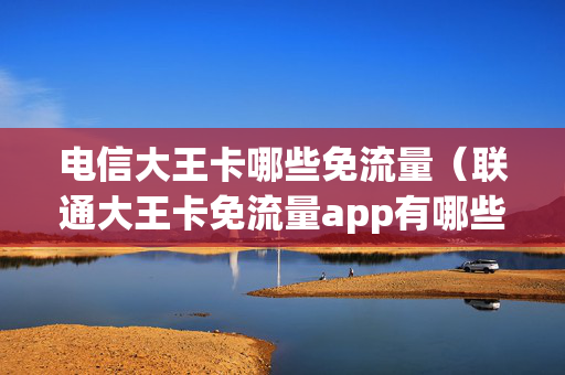 电信大王卡哪些免流量（联通大王卡免流量app有哪些）