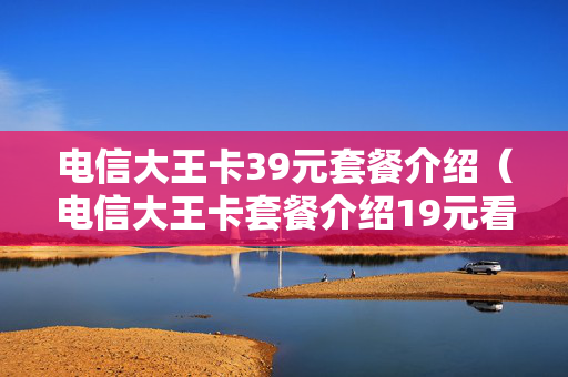 电信大王卡39元套餐介绍（电信大王卡套餐介绍19元看什么是免费的）