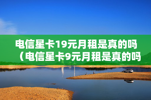 电信星卡19元月租是真的吗（电信星卡9元月租是真的吗）