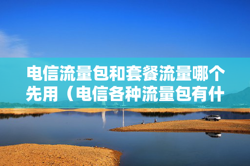 电信流量包和套餐流量哪个先用（电信各种流量包有什么区别）