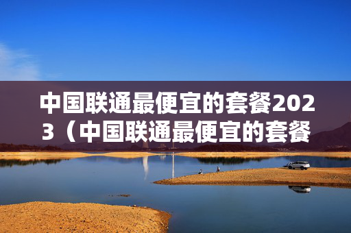中国联通最便宜的套餐2023（中国联通最便宜的套餐2022）