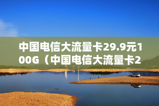 中国电信大流量卡29.9元100G（中国电信大流量卡299元100G）