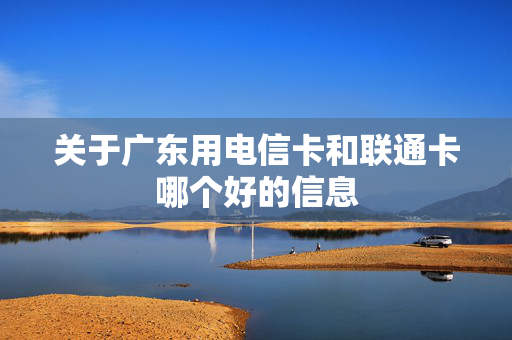 关于广东用电信卡和联通卡哪个好的信息