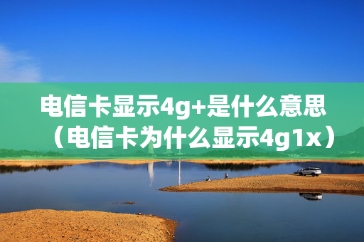 电信卡显示4g+是什么意思（电信卡为什么显示4g1x）