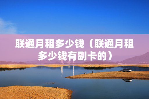联通月租多少钱（联通月租多少钱有副卡的）