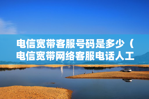 电信宽带客服号码是多少（电信宽带网络客服电话人工服务）