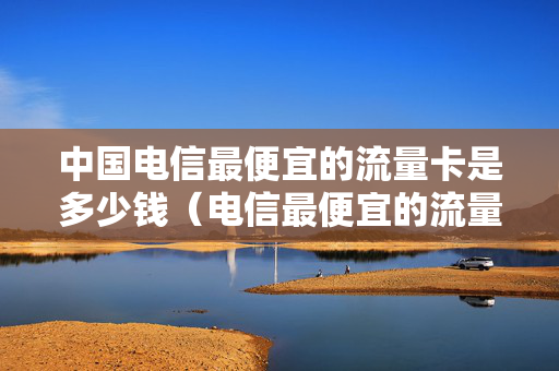 中国电信最便宜的流量卡是多少钱（电信最便宜的流量包是多少）