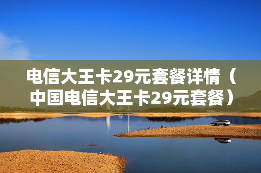 电信大王卡29元套餐详情（中国电信大王卡29元套餐）