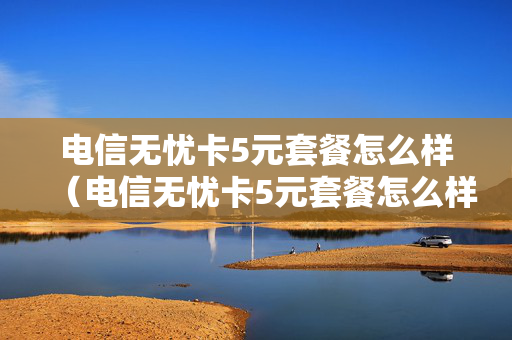 电信无忧卡5元套餐怎么样（电信无忧卡5元套餐怎么样的）