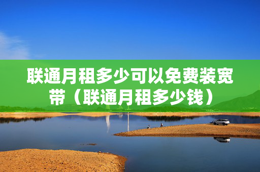 联通月租多少可以免费装宽带（联通月租多少钱）