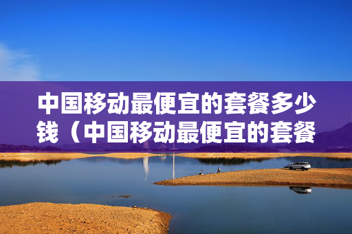 中国移动最便宜的套餐多少钱（中国移动最便宜的套餐多少钱一个月）