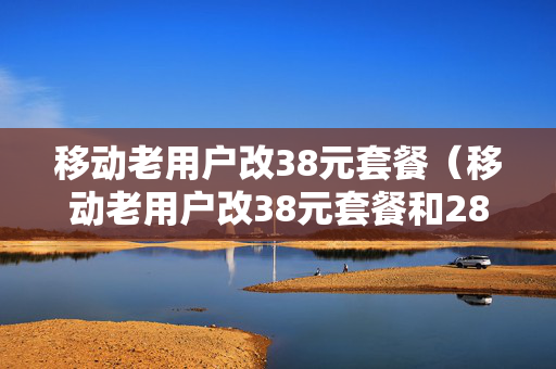 移动老用户改38元套餐（移动老用户改38元套餐和28元套餐）