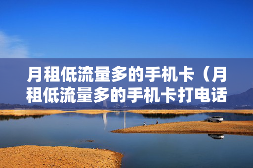 月租低流量多的手机卡（月租低流量多的手机卡打电话）