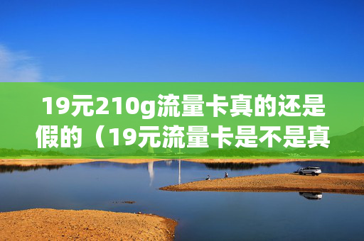 19元210g流量卡真的还是假的（19元流量卡是不是真的）