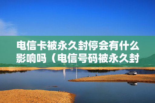 电信卡被永久封停会有什么影响吗（电信号码被永久封停有什么影响）