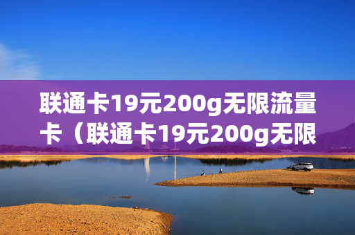 联通卡19元200g无限流量卡（联通卡19元200g无限流量卡不用了怎么处理）