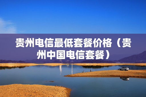 贵州电信最低套餐价格（贵州中国电信套餐）