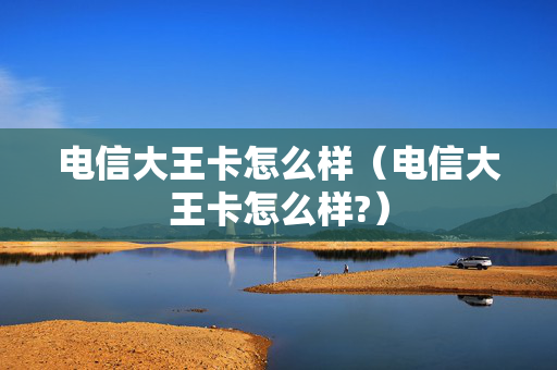 电信大王卡怎么样（电信大王卡怎么样?）
