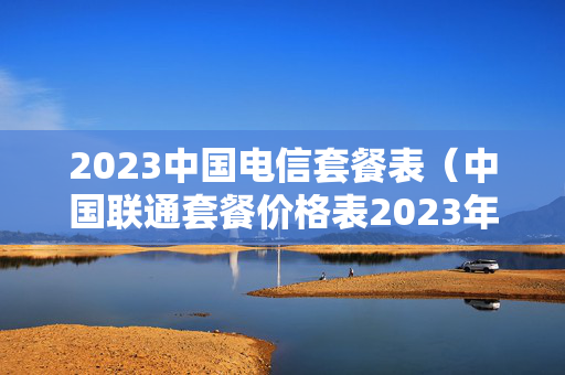 2023中国电信套餐表（中国联通套餐价格表2023年）