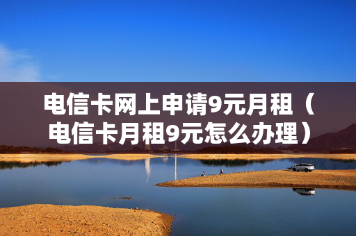 电信卡网上申请9元月租（电信卡月租9元怎么办理）