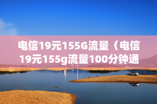 电信19元155G流量（电信19元155g流量100分钟通话）