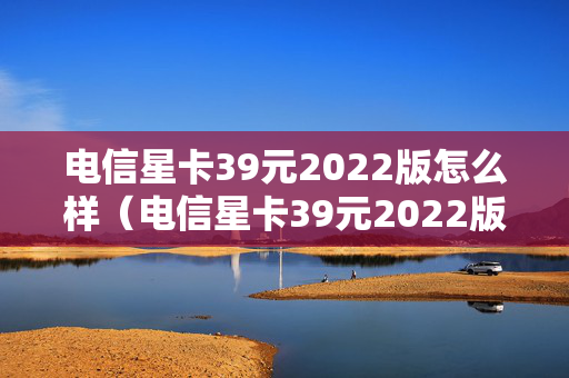电信星卡39元2022版怎么样（电信星卡39元2022版怎么样?）