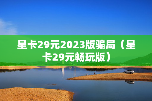 星卡29元2023版骗局（星卡29元畅玩版）
