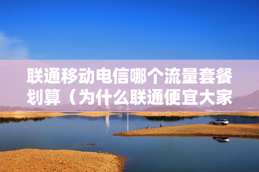 联通移动电信哪个流量套餐划算（为什么联通便宜大家还用移动）
