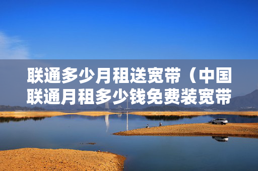 联通多少月租送宽带（中国联通月租多少钱免费装宽带）