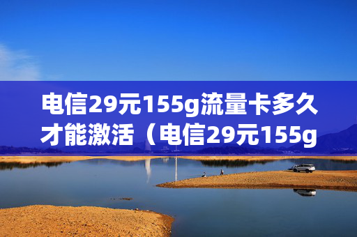 电信29元155g流量卡多久才能激活（电信29元155g流量卡多久才能激活使用）