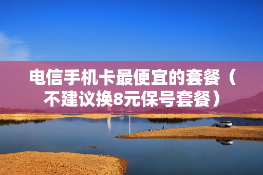 电信手机卡最便宜的套餐（不建议换8元保号套餐）