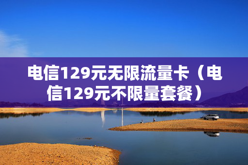 电信129元无限流量卡（电信129元不限量套餐）
