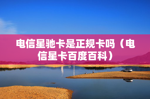 电信星驰卡是正规卡吗（电信星卡百度百科）
