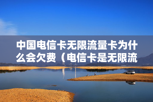 中国电信卡无限流量卡为什么会欠费（电信卡是无限流量为什么欠费）
