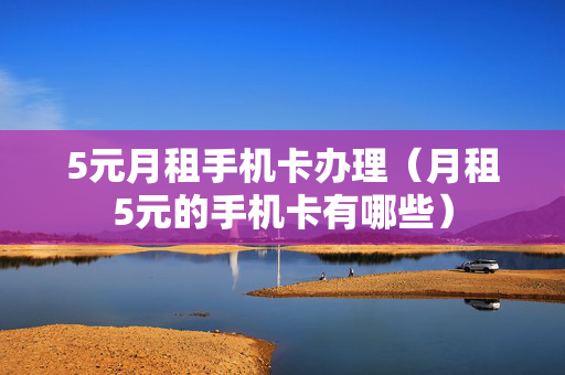 5元月租手机卡办理（月租5元的手机卡有哪些）