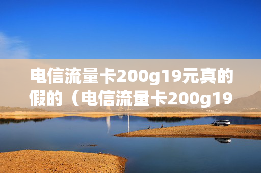 电信流量卡200g19元真的假的（电信流量卡200g19元怎么办理）